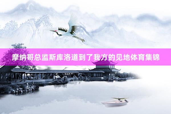 摩纳哥总监斯库洛道到了我方的见地体育集锦