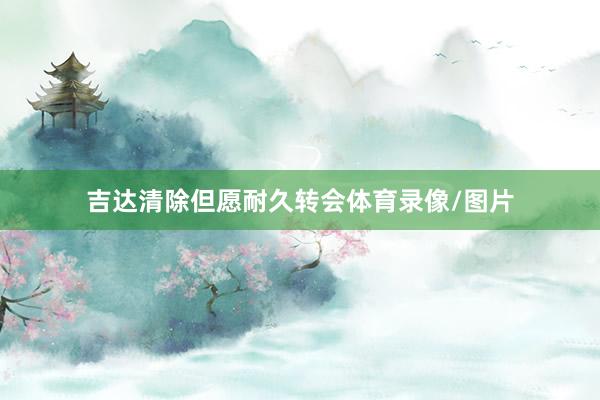 吉达清除但愿耐久转会体育录像/图片