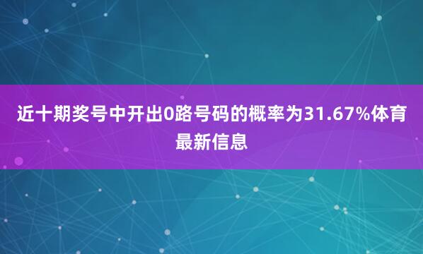 近十期奖号中开出0路号码的概率为31.67%体育最新信息