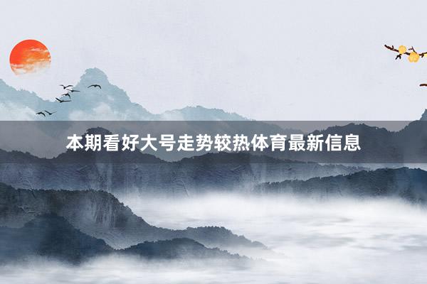 本期看好大号走势较热体育最新信息