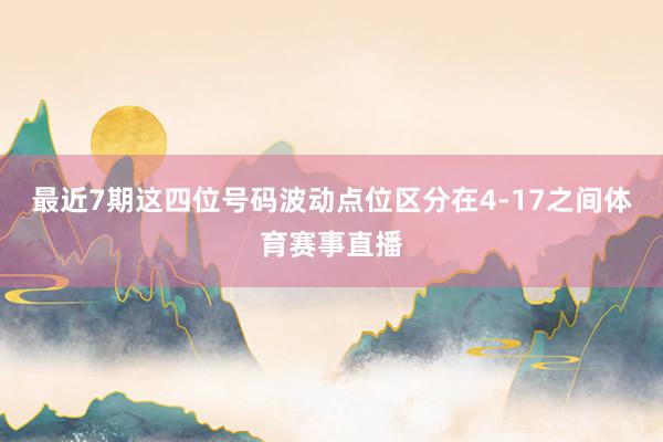 最近7期这四位号码波动点位区分在4-17之间体育赛事直播