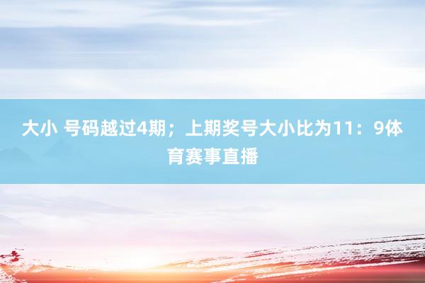大小 号码越过4期;上期奖号大小比为11:9体育赛事直播
