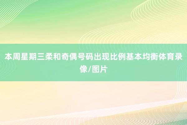 本周星期三柔和奇偶号码出现比例基本均衡体育录像/图片