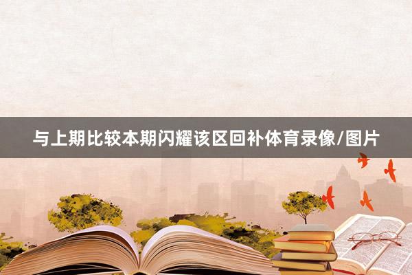 与上期比较本期闪耀该区回补体育录像/图片