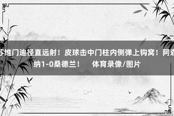 苏维门迪径直远射！皮球击中门柱内侧弹上钩窝！阿森纳1-0桑德兰！    体育录像/图片