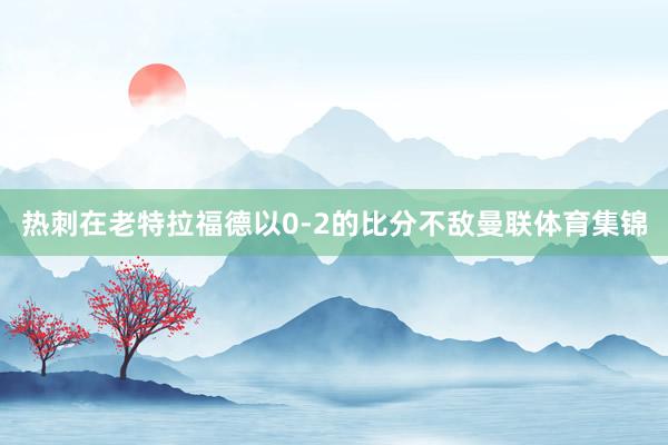 热刺在老特拉福德以0-2的比分不敌曼联体育集锦