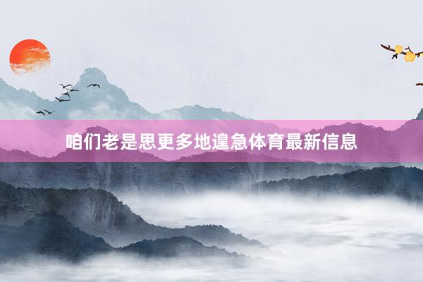 咱们老是思更多地遑急体育最新信息