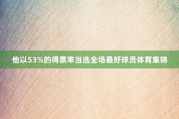 他以53%的得票率当选全场最好球员体育集锦