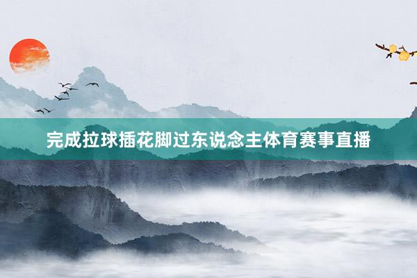 完成拉球插花脚过东说念主体育赛事直播