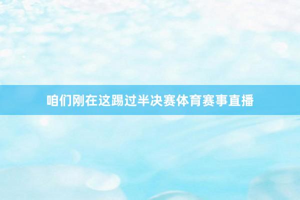 咱们刚在这踢过半决赛体育赛事直播