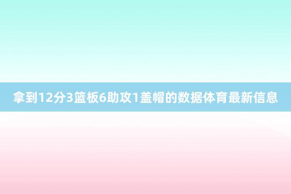 拿到12分3篮板6助攻1盖帽的数据体育最新信息