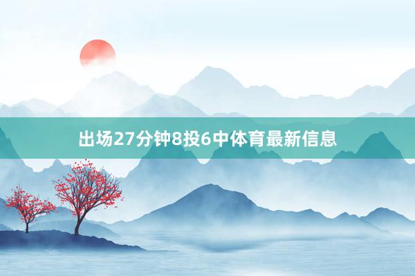 出场27分钟8投6中体育最新信息