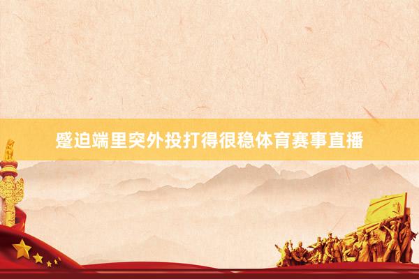 蹙迫端里突外投打得很稳体育赛事直播