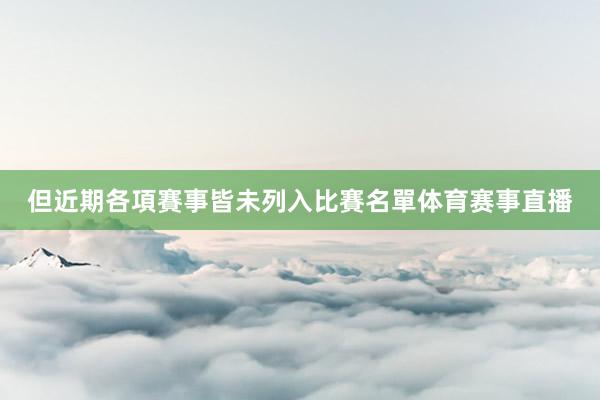 但近期各項賽事皆未列入比賽名單体育赛事直播