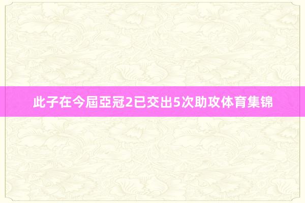 此子在今屆亞冠2已交出5次助攻体育集锦