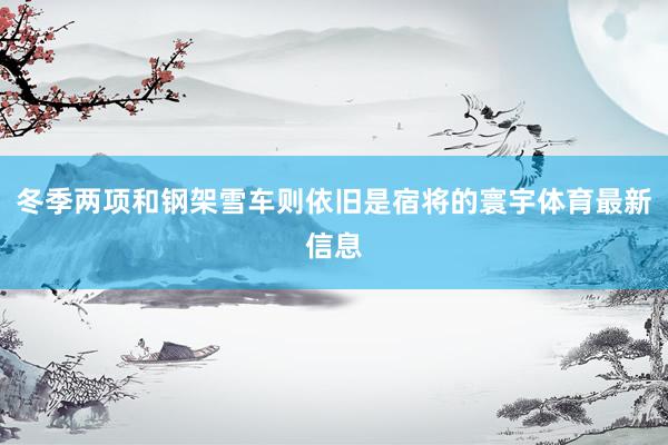 冬季两项和钢架雪车则依旧是宿将的寰宇体育最新信息