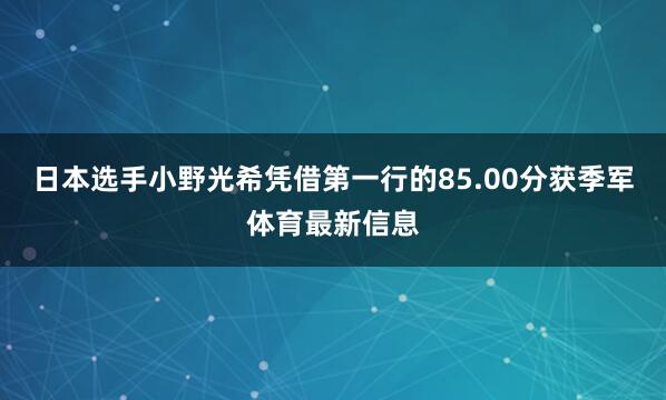 日本选手小野光希凭借第一行的85.00分获季军体育最新信息