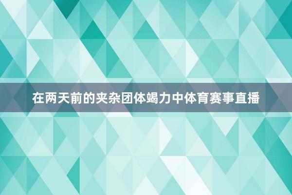 在两天前的夹杂团体竭力中体育赛事直播