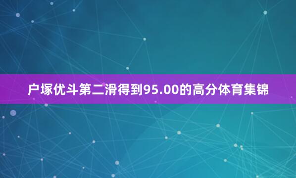 户塚优斗第二滑得到95.00的高分体育集锦
