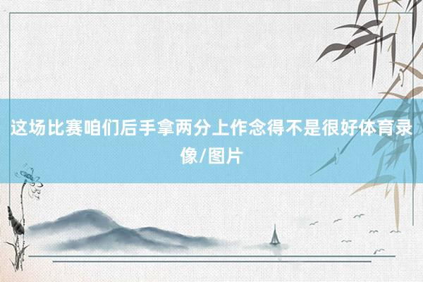 这场比赛咱们后手拿两分上作念得不是很好体育录像/图片