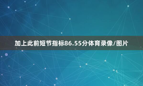 加上此前短节指标86.55分体育录像/图片