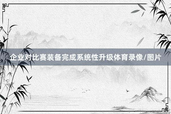 企业对比赛装备完成系统性升级体育录像/图片
