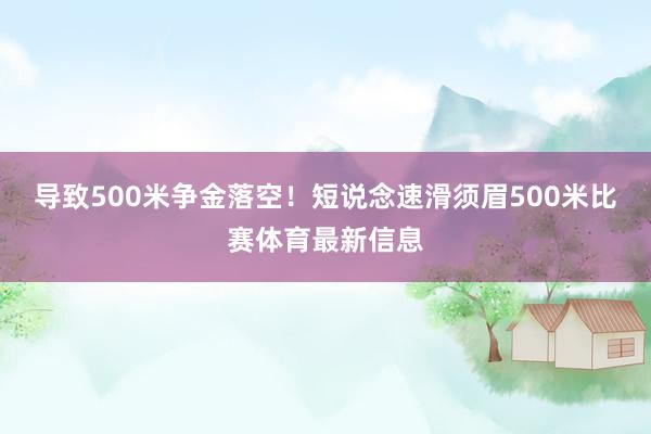 导致500米争金落空！短说念速滑须眉500米比赛体育最新信息