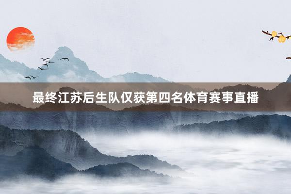 最终江苏后生队仅获第四名体育赛事直播