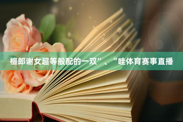 檀郎谢女超等般配的一双”、“哇体育赛事直播