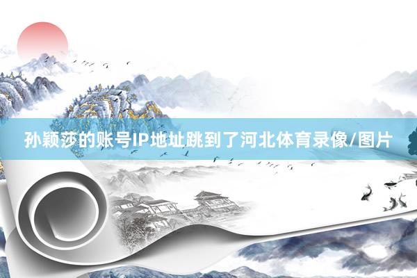 孙颖莎的账号IP地址跳到了河北体育录像/图片
