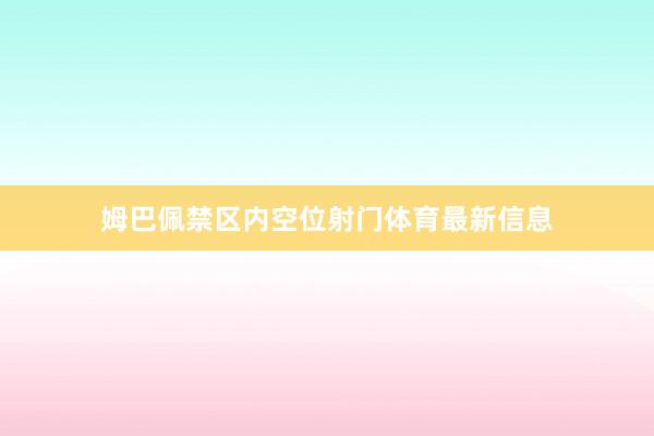 姆巴佩禁区内空位射门体育最新信息