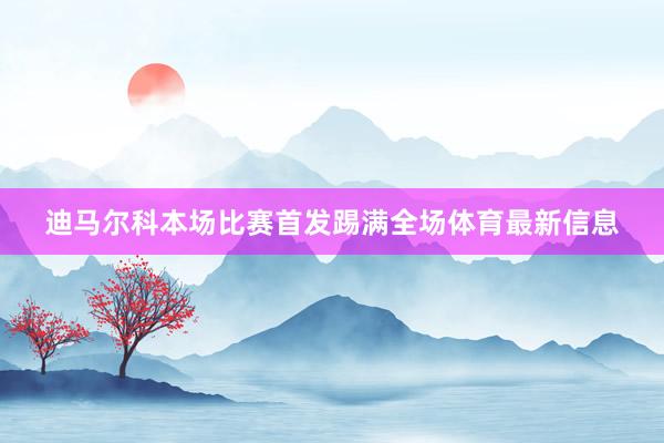 迪马尔科本场比赛首发踢满全场体育最新信息