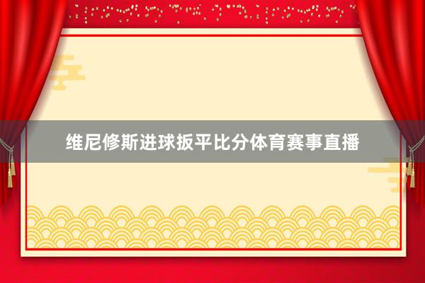 维尼修斯进球扳平比分体育赛事直播