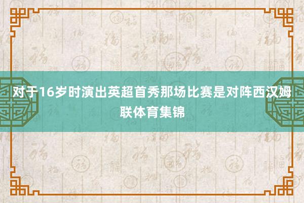 对于16岁时演出英超首秀那场比赛是对阵西汉姆联体育集锦