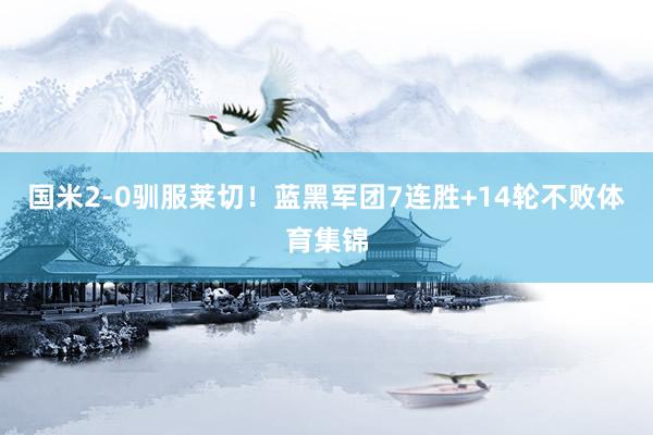 国米2-0驯服莱切！蓝黑军团7连胜+14轮不败体育集锦
