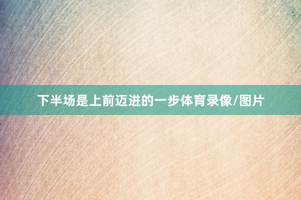 下半场是上前迈进的一步体育录像/图片