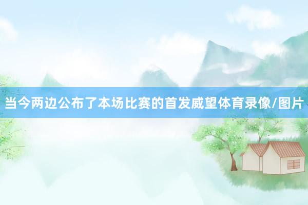 当今两边公布了本场比赛的首发威望体育录像/图片