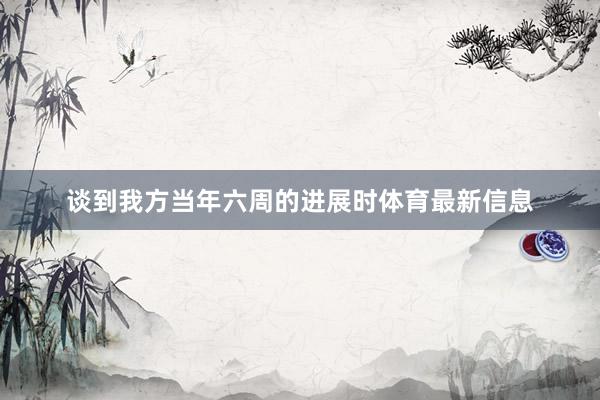 谈到我方当年六周的进展时体育最新信息