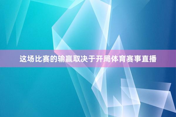 这场比赛的输赢取决于开局体育赛事直播