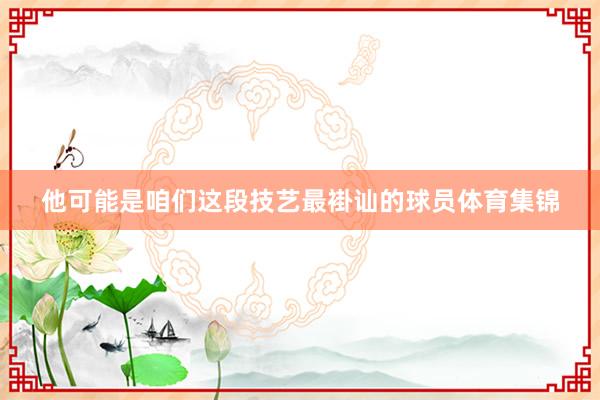 他可能是咱们这段技艺最褂讪的球员体育集锦