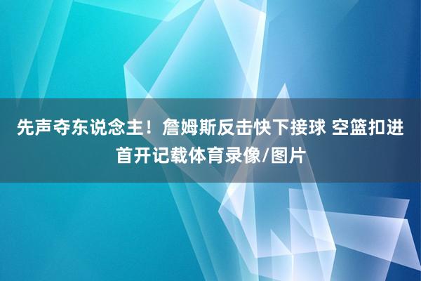 先声夺东说念主！詹姆斯反击快下接球 空篮扣进首开记载体育录像/图片