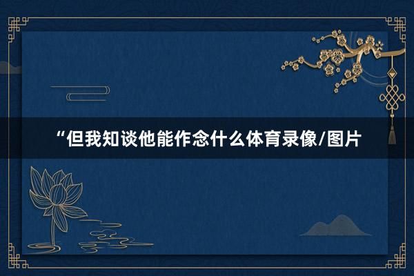 “但我知谈他能作念什么体育录像/图片