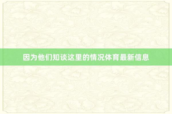 因为他们知谈这里的情况体育最新信息