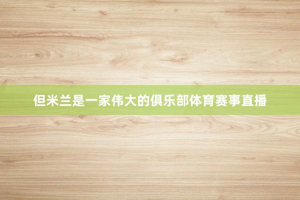但米兰是一家伟大的俱乐部体育赛事直播