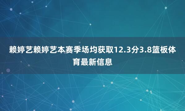 赖婷艺赖婷艺本赛季场均获取12.3分3.8篮板体育最新信息
