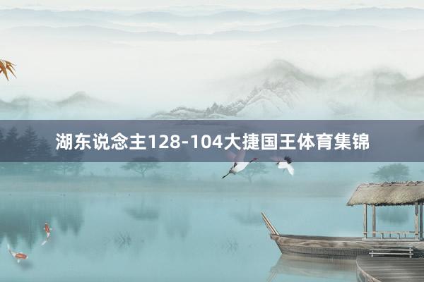 湖东说念主128-104大捷国王体育集锦