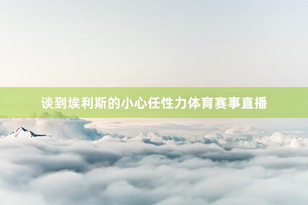 谈到埃利斯的小心任性力体育赛事直播