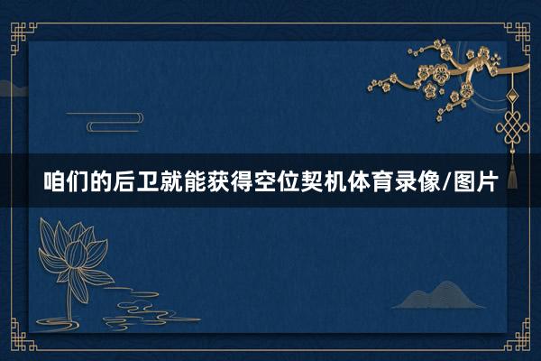 咱们的后卫就能获得空位契机体育录像/图片