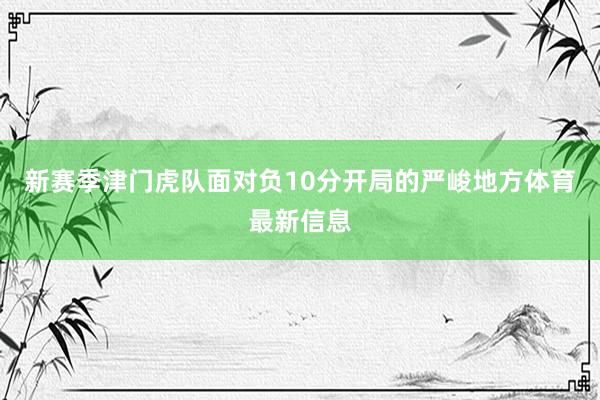 新赛季津门虎队面对负10分开局的严峻地方体育最新信息