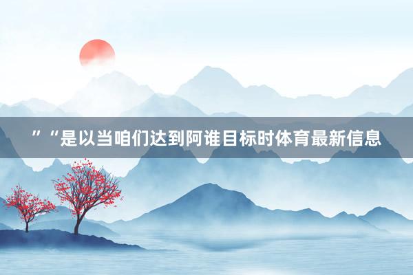 ”“是以当咱们达到阿谁目标时体育最新信息
